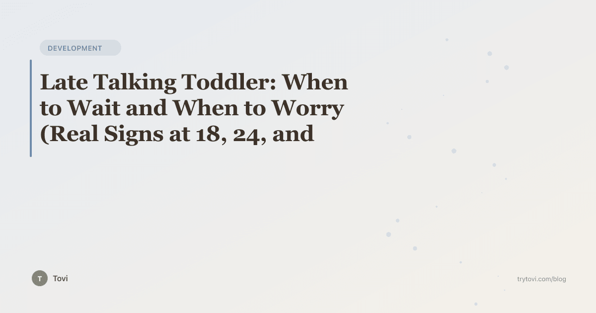Late Talking Toddler: When to Wait and When to Worry (Real Signs at 18, 24, and 30 Months)